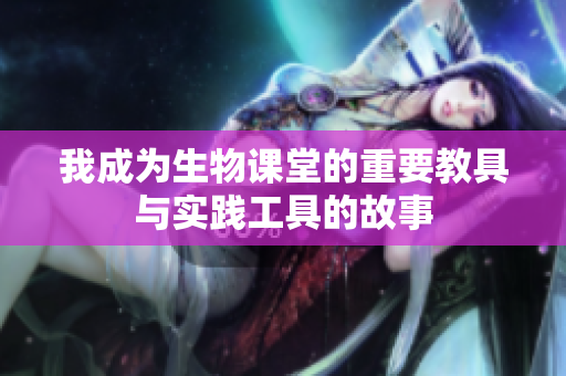 我成为生物课堂的重要教具与实践工具的故事