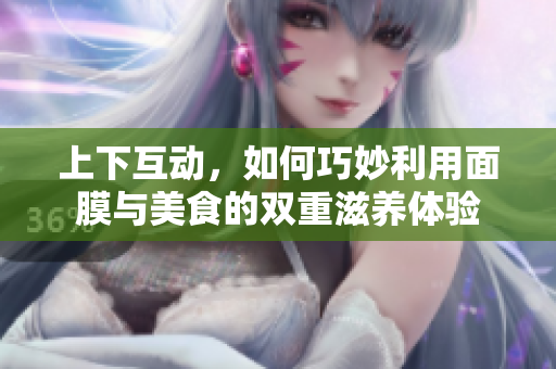 上下互动，如何巧妙利用面膜与美食的双重滋养体验