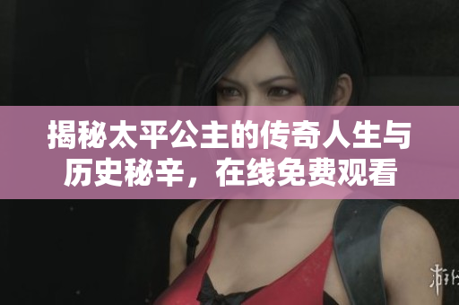 揭秘太平公主的传奇人生与历史秘辛，在线免费观看