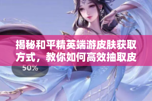揭秘和平精英端游皮肤获取方式，教你如何高效抽取皮肤技巧