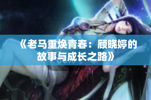 《老马重焕青春：顾晓婷的故事与成长之路》