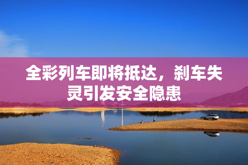 全彩列车即将抵达，刹车失灵引发安全隐患