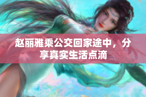 赵丽雅乘公交回家途中，分享真实生活点滴