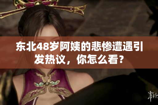 东北48岁阿姨的悲惨遭遇引发热议，你怎么看？