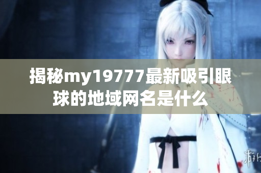 揭秘my19777最新吸引眼球的地域网名是什么