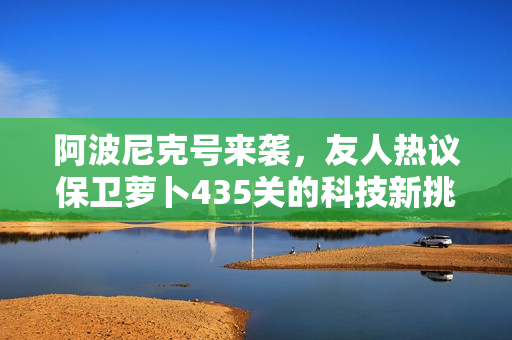 阿波尼克号来袭，友人热议保卫萝卜435关的科技新挑战