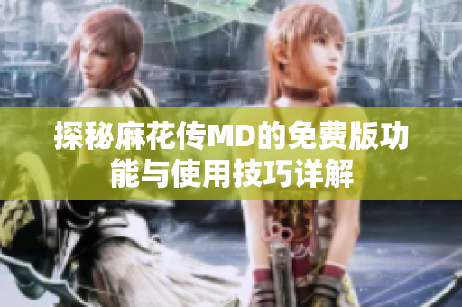探秘麻花传MD的免费版功能与使用技巧详解