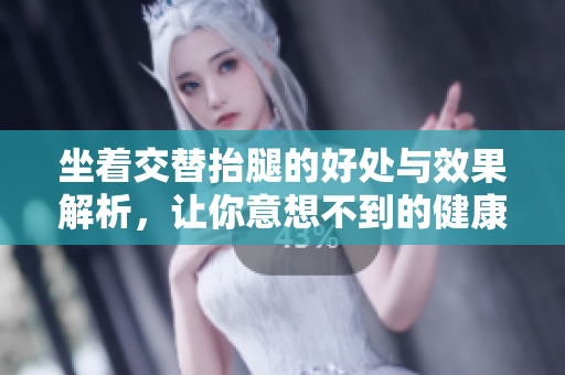 坐着交替抬腿的好处与效果解析，让你意想不到的健康提升