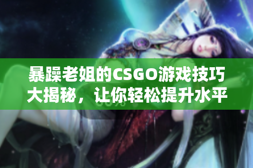 暴躁老姐的CSGO游戏技巧大揭秘，让你轻松提升水平