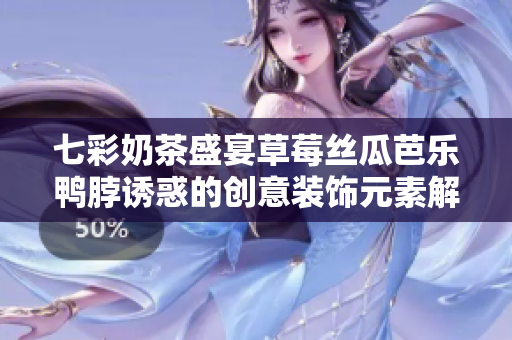 七彩奶茶盛宴草莓丝瓜芭乐鸭脖诱惑的创意装饰元素解析