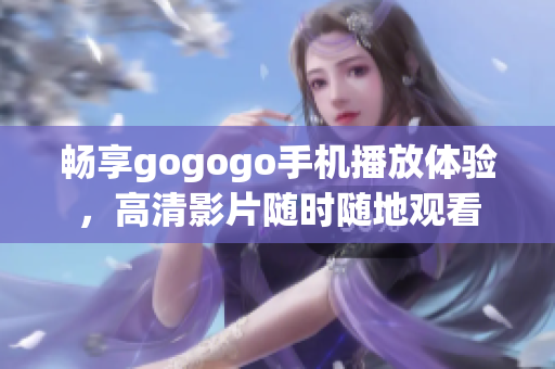 畅享gogogo手机播放体验，高清影片随时随地观看