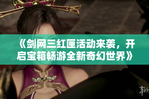 《剑网三红匣活动来袭，开启宝箱畅游全新奇幻世界》