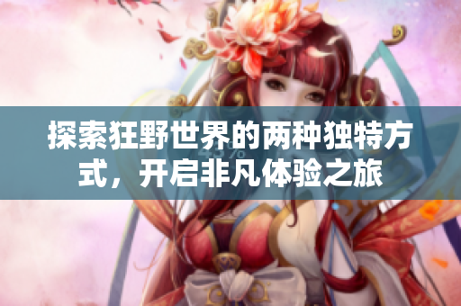 探索狂野世界的两种独特方式，开启非凡体验之旅