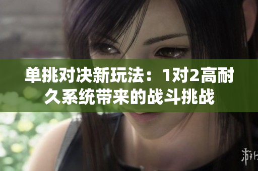单挑对决新玩法：1对2高耐久系统带来的战斗挑战