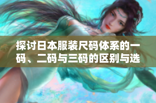 探讨日本服装尺码体系的一码、二码与三码的区别与选择