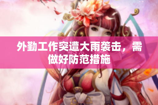 外勤工作突遭大雨袭击，需做好防范措施
