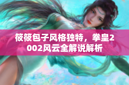 筱筱包子风格独特，拳皇2002风云全解说解析