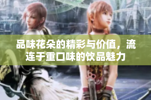 品味花朵的精彩与价值，流连于重口味的饮品魅力