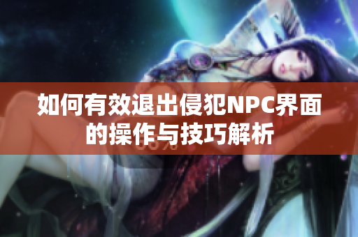 如何有效退出侵犯NPC界面的操作与技巧解析