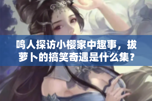 鸣人探访小樱家中趣事，拔萝卜的搞笑奇遇是什么集？