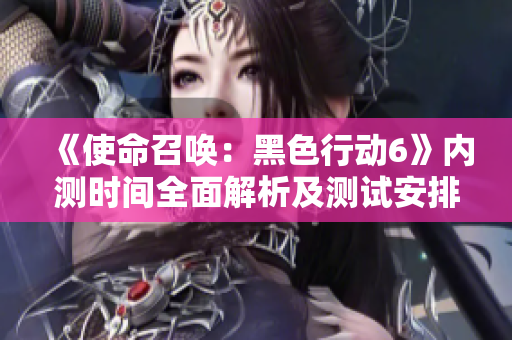 《使命召唤：黑色行动6》内测时间全面解析及测试安排详览