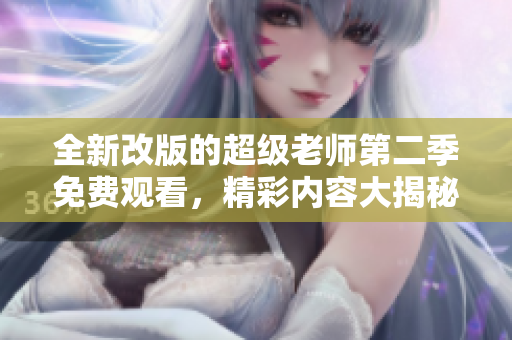 全新改版的超级老师第二季免费观看，精彩内容大揭秘！