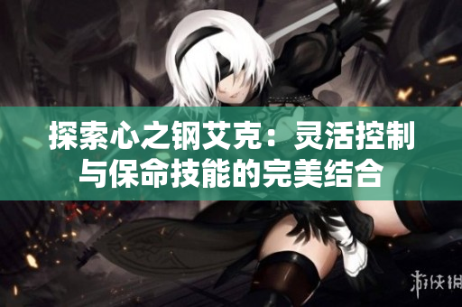 探索心之钢艾克：灵活控制与保命技能的完美结合