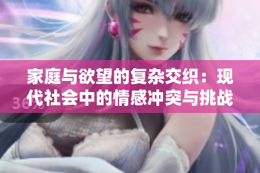 家庭与欲望的复杂交织：现代社会中的情感冲突与挑战