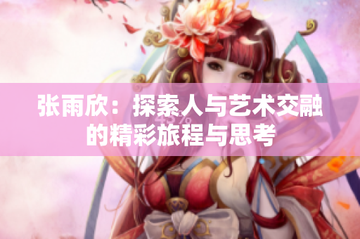 张雨欣：探索人与艺术交融的精彩旅程与思考
