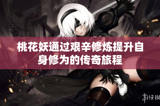 桃花妖通过艰辛修炼提升自身修为的传奇旅程