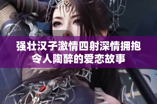 强壮汉子激情四射深情拥抱令人陶醉的爱恋故事