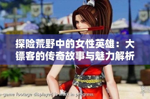 探险荒野中的女性英雄：大镖客的传奇故事与魅力解析