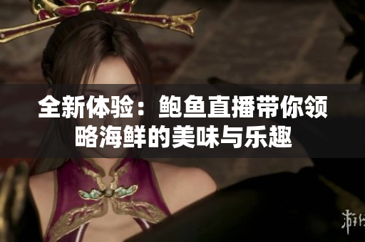 全新体验：鲍鱼直播带你领略海鲜的美味与乐趣