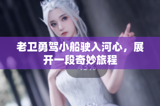 老卫勇驾小船驶入河心，展开一段奇妙旅程