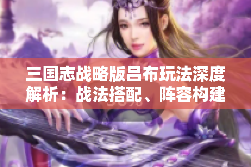 三国志战略版吕布玩法深度解析：战法搭配、阵容构建与技能重塑技巧