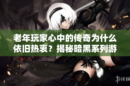 老年玩家心中的传奇为什么依旧热衷？揭秘暗黑系列游戏的魅力所在