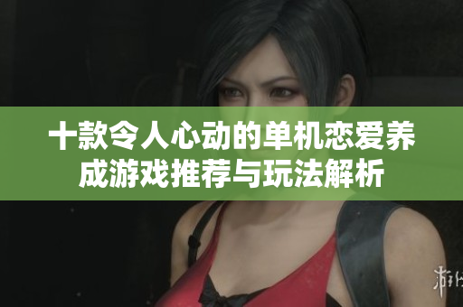 十款令人心动的单机恋爱养成游戏推荐与玩法解析