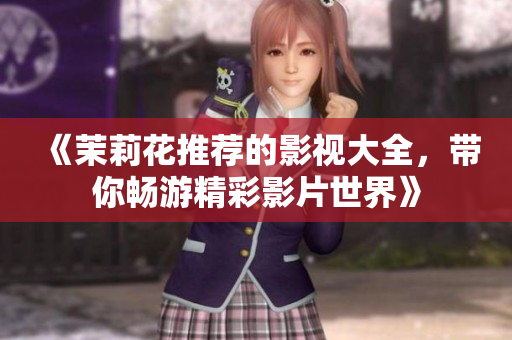 《茉莉花推荐的影视大全，带你畅游精彩影片世界》