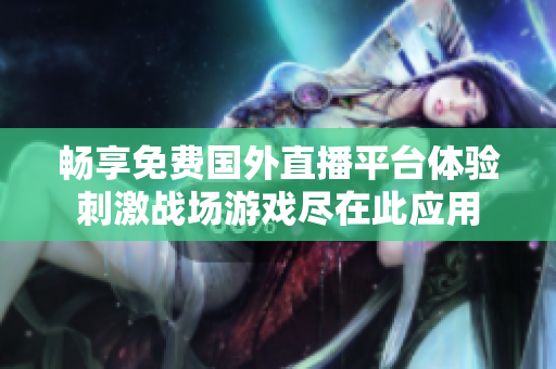 畅享免费国外直播平台体验刺激战场游戏尽在此应用