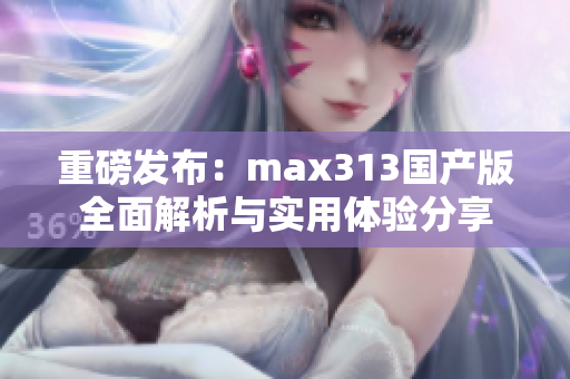 重磅发布：max313国产版全面解析与实用体验分享
