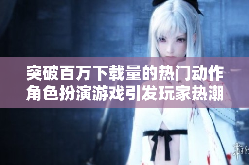 突破百万下载量的热门动作角色扮演游戏引发玩家热潮