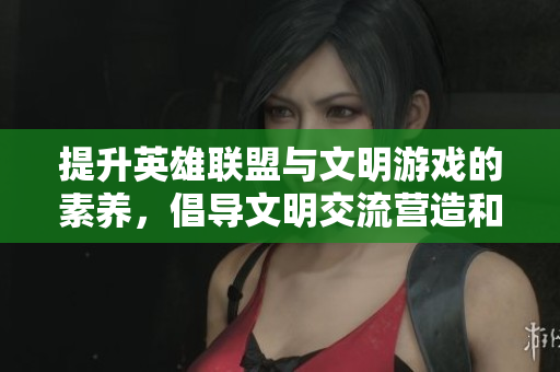 提升英雄联盟与文明游戏的素养，倡导文明交流营造和谐游戏环境