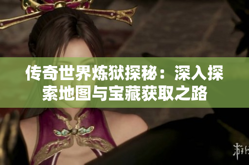 传奇世界炼狱探秘：深入探索地图与宝藏获取之路