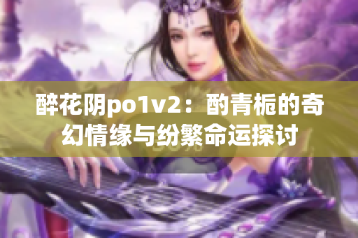 醉花阴po1v2：酌青栀的奇幻情缘与纷繁命运探讨