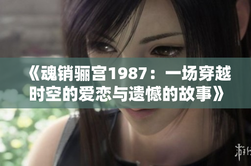 《魂销骊宫1987：一场穿越时空的爱恋与遗憾的故事》