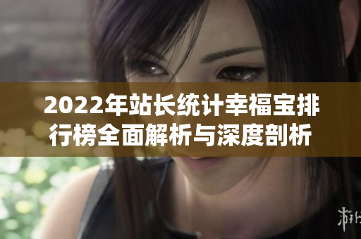 2022年站长统计幸福宝排行榜全面解析与深度剖析