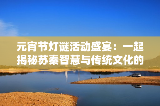 元宵节灯谜活动盛宴：一起揭秘苏秦智慧与传统文化的魅力