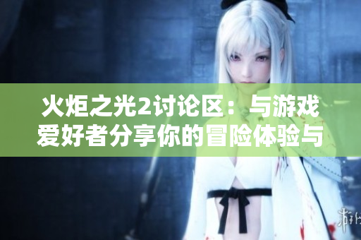 火炬之光2讨论区：与游戏爱好者分享你的冒险体验与心得