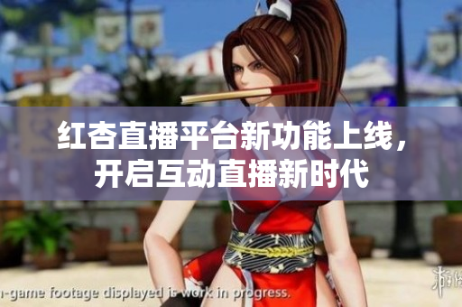 红杏直播平台新功能上线，开启互动直播新时代
