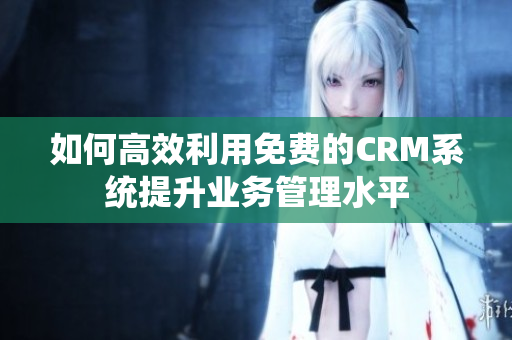 如何高效利用免费的CRM系统提升业务管理水平